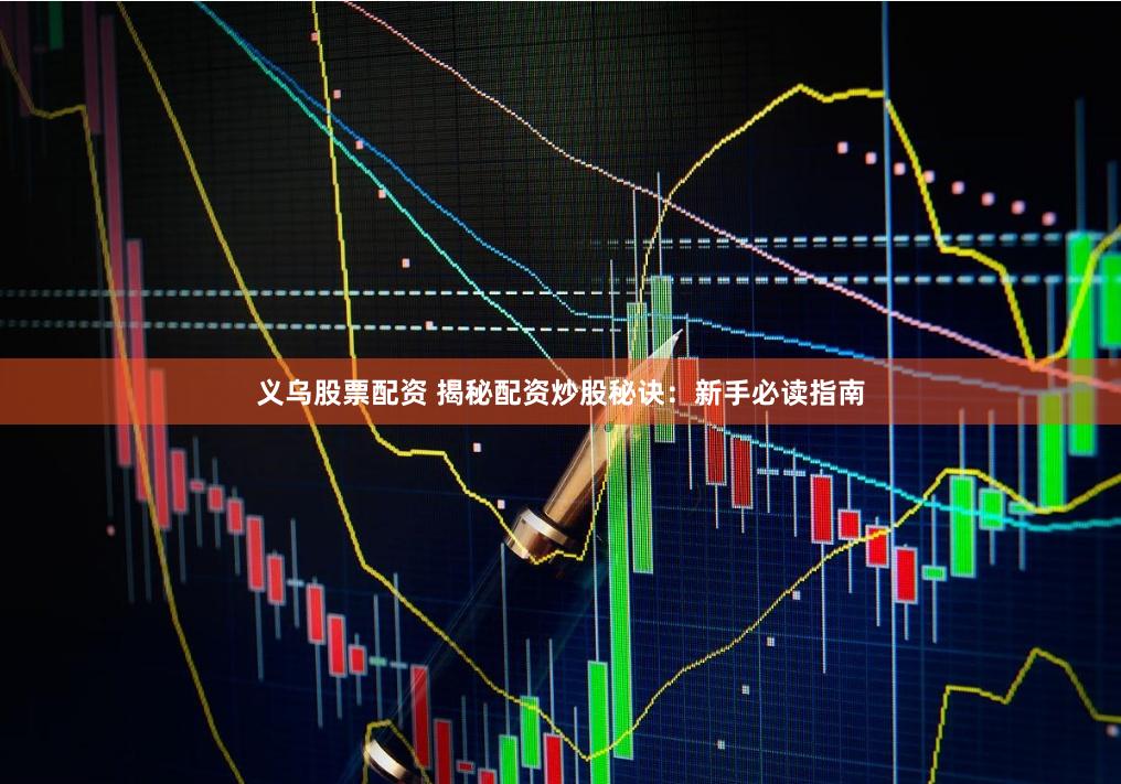 义乌股票配资 揭秘配资炒股秘诀：新手必读指南