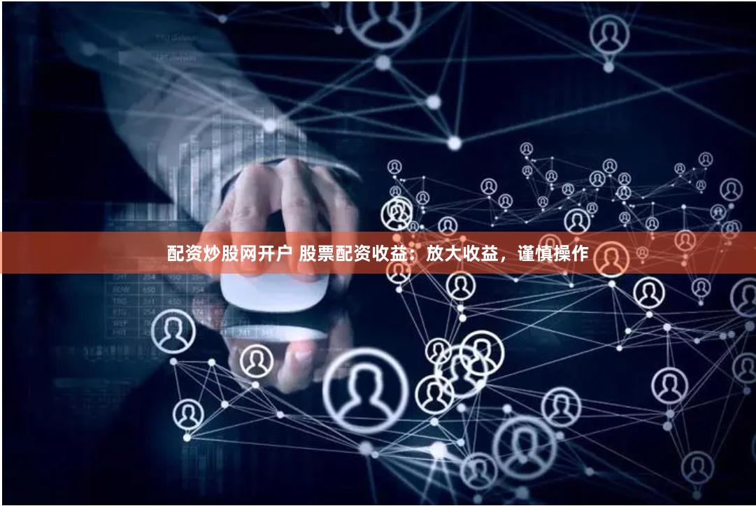 配资炒股网开户 股票配资收益：放大收益，谨慎操作