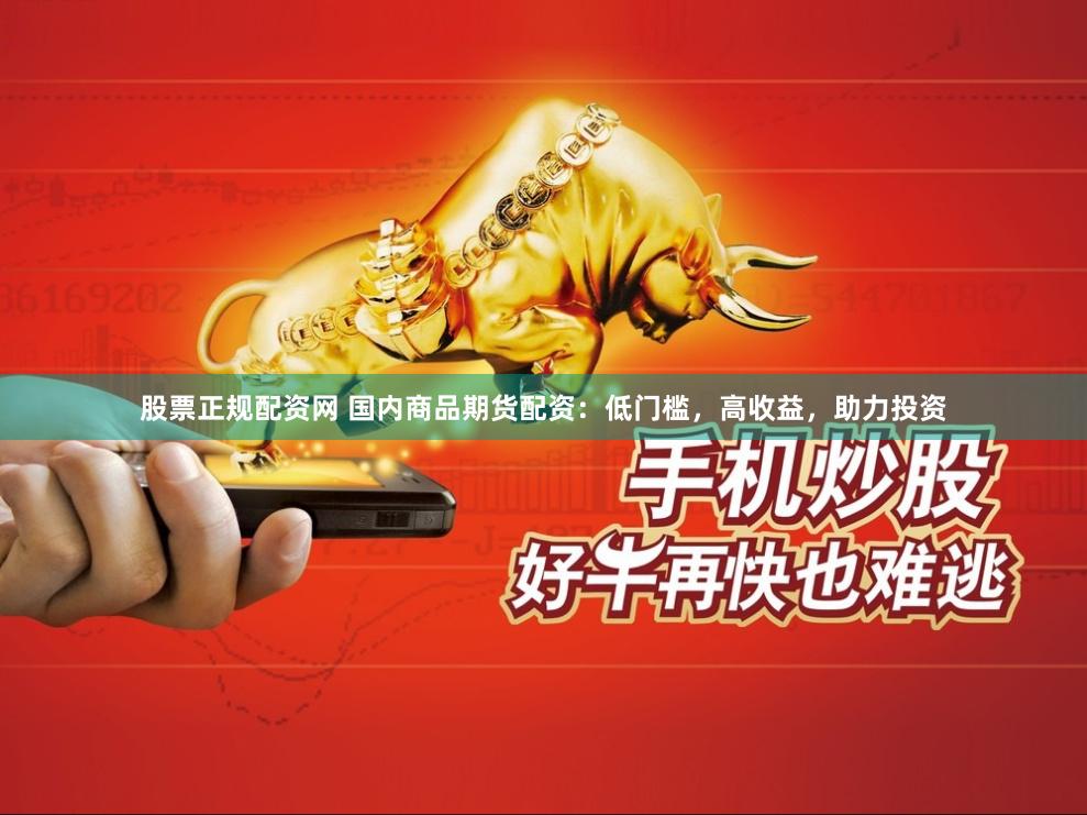 股票正规配资网 国内商品期货配资：低门槛，高收益，助力投资