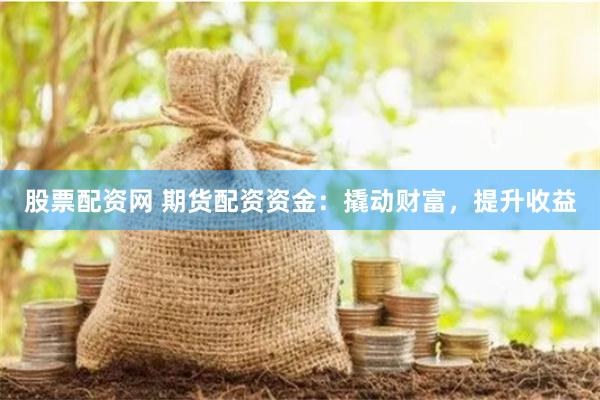 股票配资网 期货配资资金：撬动财富，提升收益