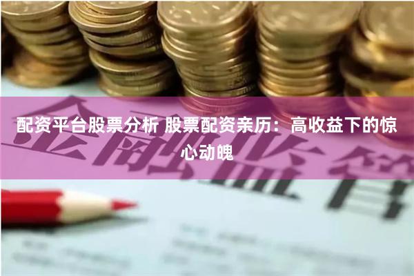 配资平台股票分析 股票配资亲历：高收益下的惊心动魄