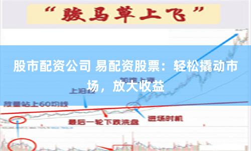 股市配资公司 易配资股票：轻松撬动市场，放大收益