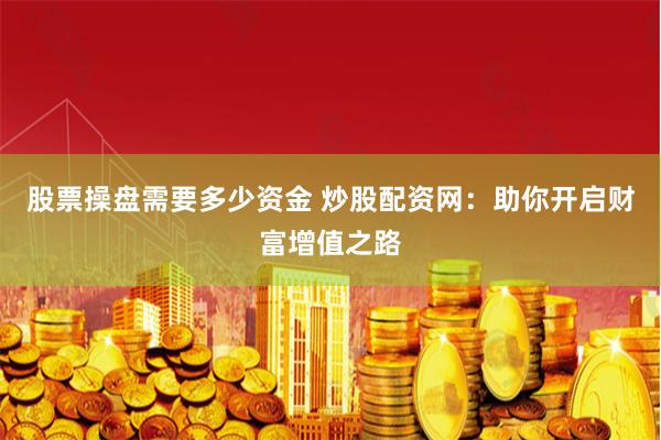 股票操盘需要多少资金 炒股配资网：助你开启财富增值之路