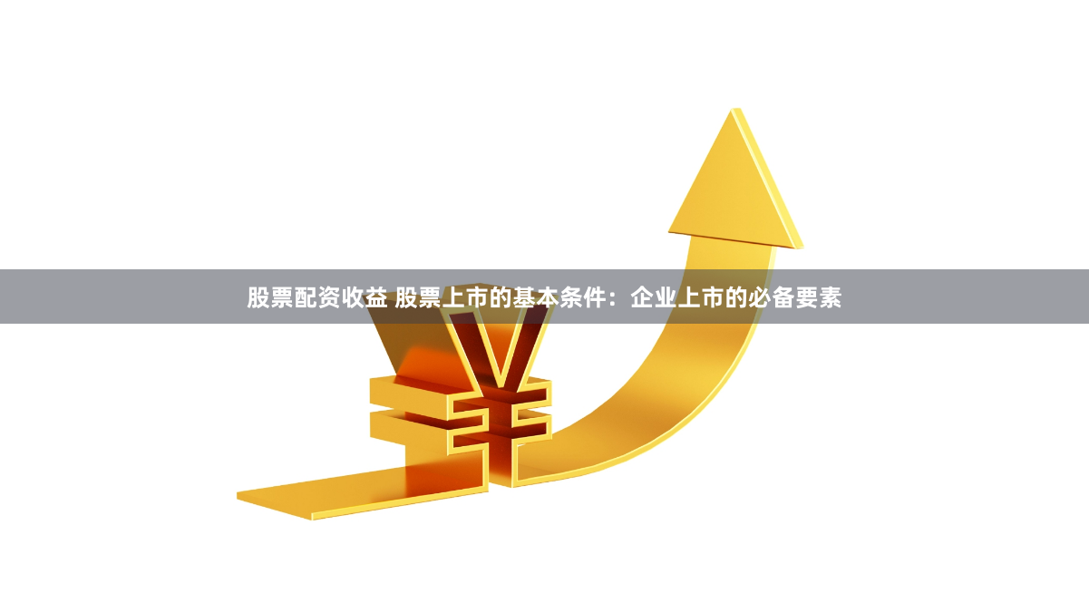 股票配资收益 股票上市的基本条件：企业上市的必备要素