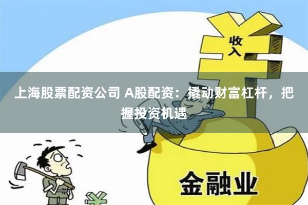 上海股票配资公司 A股配资：撬动财富杠杆，把握投资机遇
