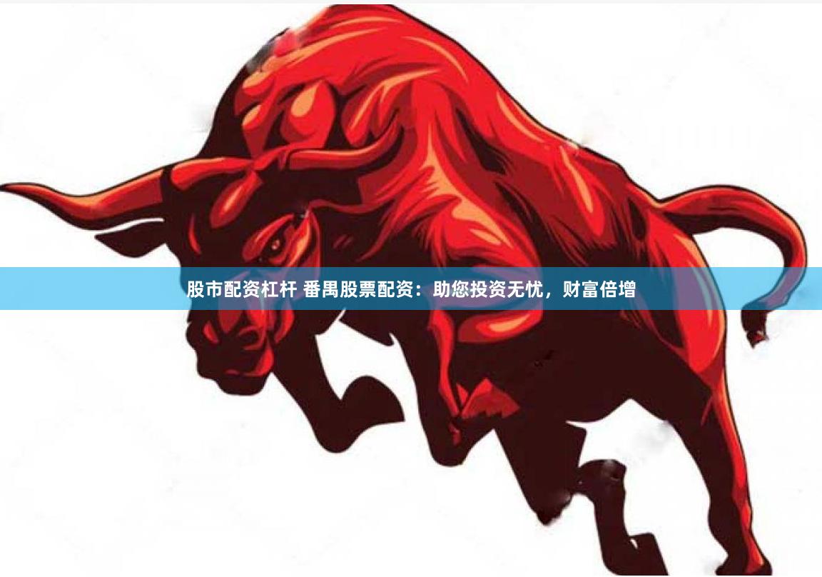 股市配资杠杆 番禺股票配资：助您投资无忧，财富倍增