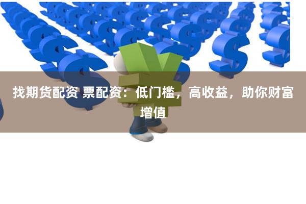 找期货配资 票配资：低门槛，高收益，助你财富增值
