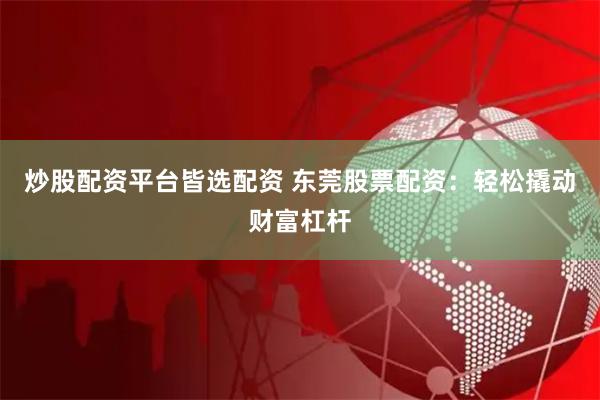 炒股配资平台皆选配资 东莞股票配资：轻松撬动财富杠杆
