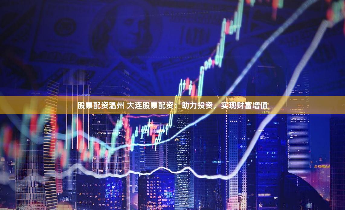 股票配资温州 大连股票配资：助力投资，实现财富增值