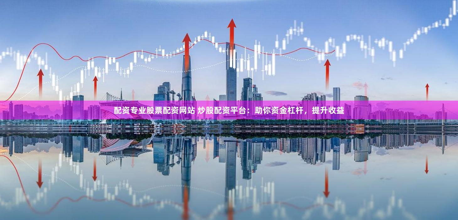 配资专业股票配资网站 炒股配资平台：助你资金杠杆，提升收益