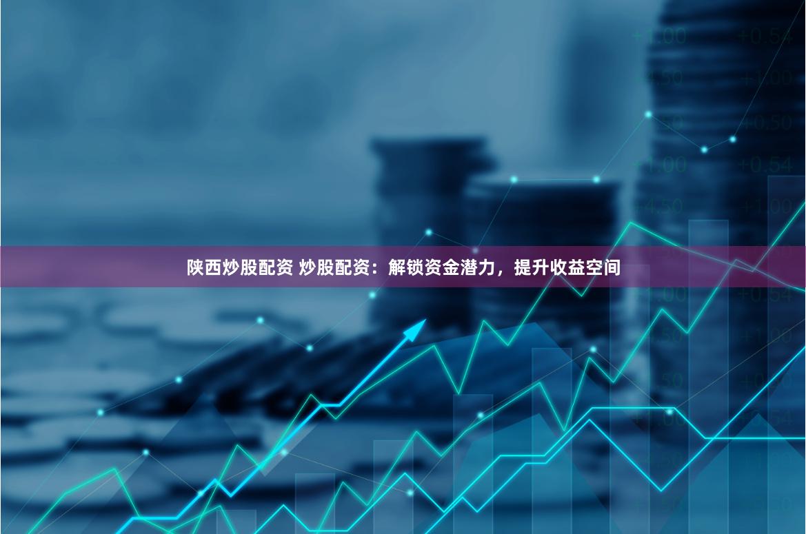 陕西炒股配资 炒股配资：解锁资金潜力，提升收益空间