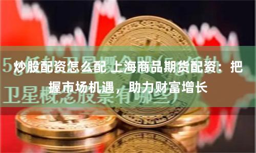 炒股配资怎么配 上海商品期货配资：把握市场机遇，助力财富增长