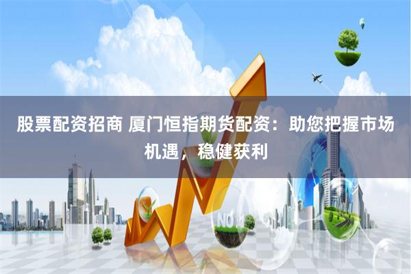 股票配资招商 厦门恒指期货配资：助您把握市场机遇，稳健获利