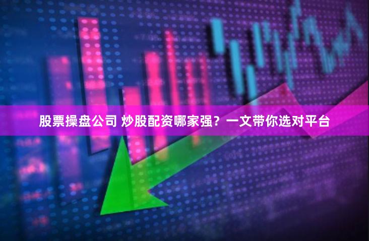 股票操盘公司 炒股配资哪家强？一文带你选对平台