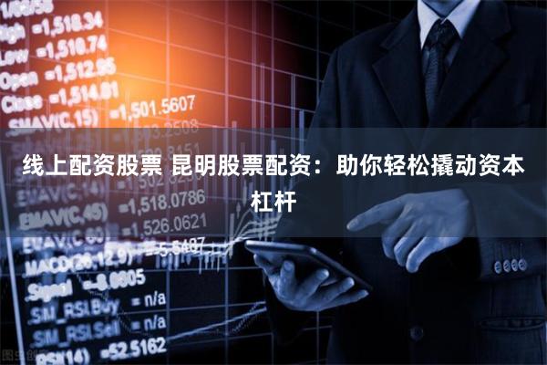 线上配资股票 昆明股票配资：助你轻松撬动资本杠杆