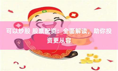 可以炒股 股票配资：全面解读，助你投资更从容