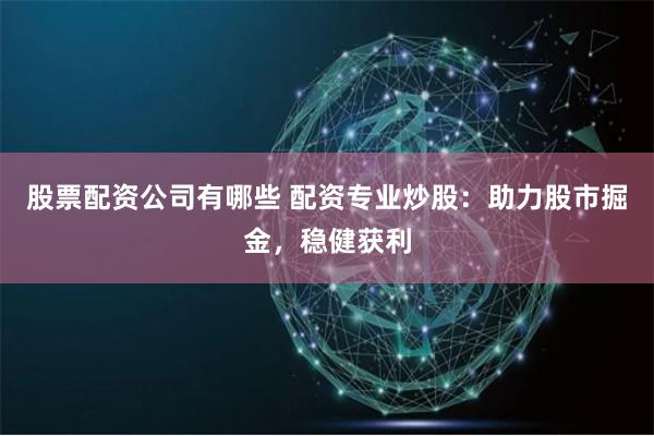 股票配资公司有哪些 配资专业炒股：助力股市掘金，稳健获利