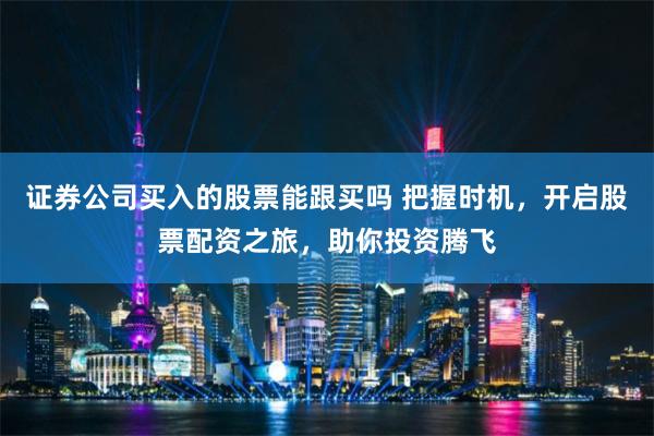 证券公司买入的股票能跟买吗 把握时机，开启股票配资之旅，助你投资腾飞