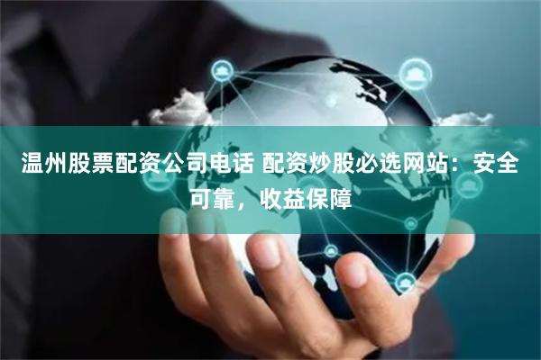 温州股票配资公司电话 配资炒股必选网站:安全可靠,收益保障