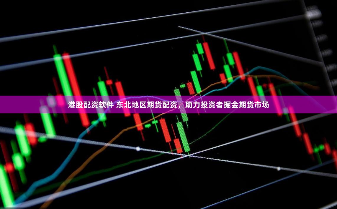 港股配资软件 东北地区期货配资，助力投资者掘金期货市场