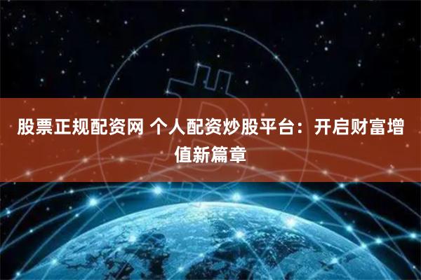股票正规配资网 个人配资炒股平台：开启财富增值新篇章