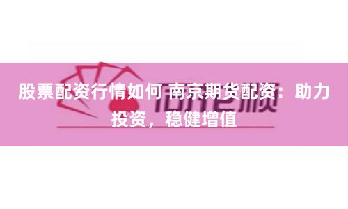 股票配资行情如何 南京期货配资：助力投资，稳健增值