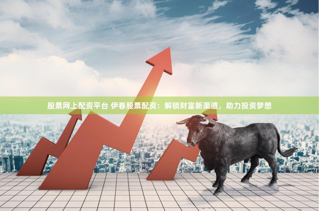 股票网上配资平台 伊春股票配资：解锁财富新渠道，助力投资梦想