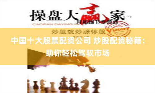 中国十大股票配资公司 炒股配资秘籍：助你轻松驾驭市场