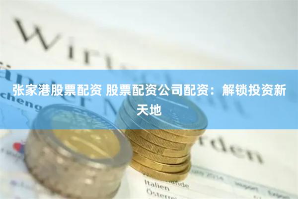张家港股票配资 股票配资公司配资：解锁投资新天地