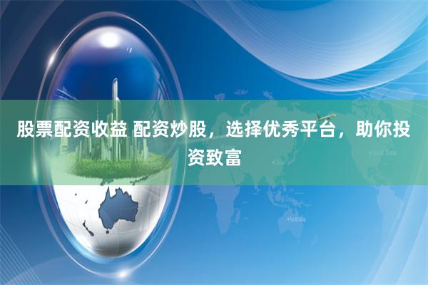 股票配资收益 配资炒股，选择优秀平台，助你投资致富