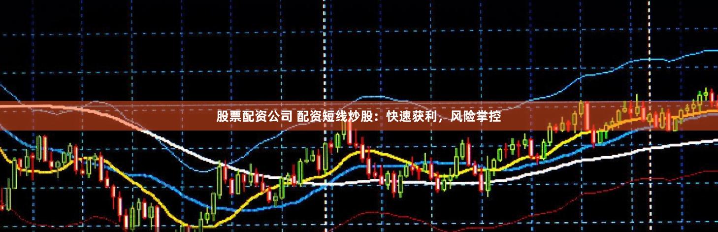 股票配资公司 配资短线炒股：快速获利，风险掌控