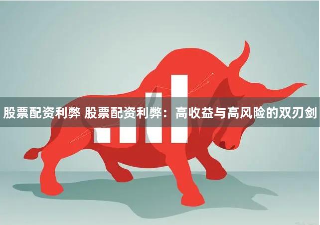股票配资利弊 股票配资利弊：高收益与高风险的双刃剑