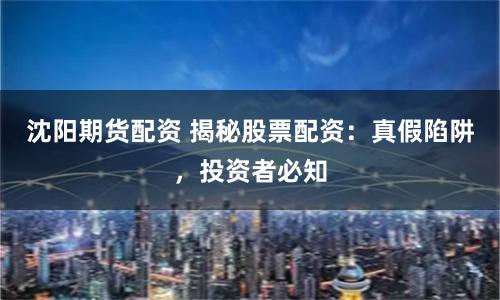 沈阳期货配资 揭秘股票配资:真假陷阱,投资者必知