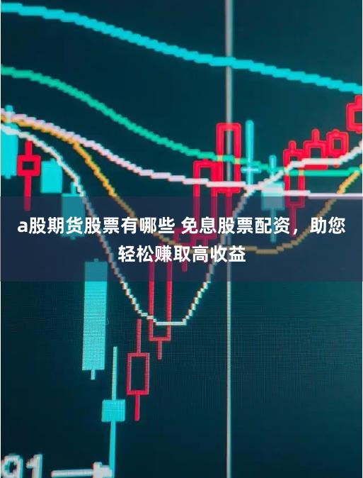a股期货股票有哪些 免息股票配资,助您轻松赚取高收益