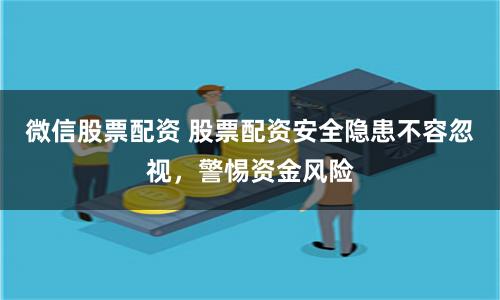 微信股票配资 股票配资安全隐患不容忽视,警惕资金风险