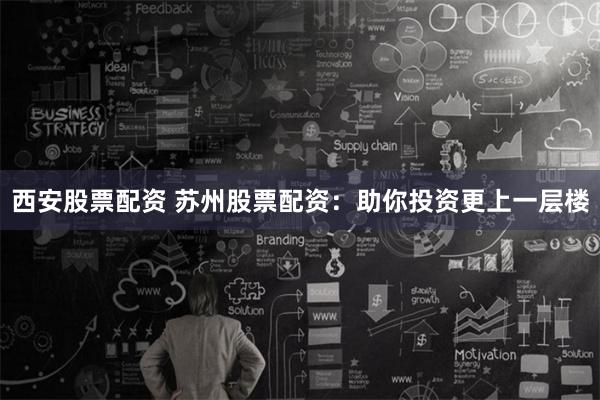 西安股票配资 苏州股票配资：助你投资更上一层楼