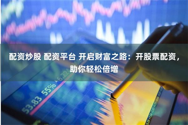 配资炒股 配资平台 开启财富之路：开股票配资，助你轻松倍增