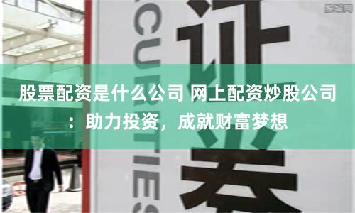 股票配资是什么公司 网上配资炒股公司：助力投资，成就财富梦想