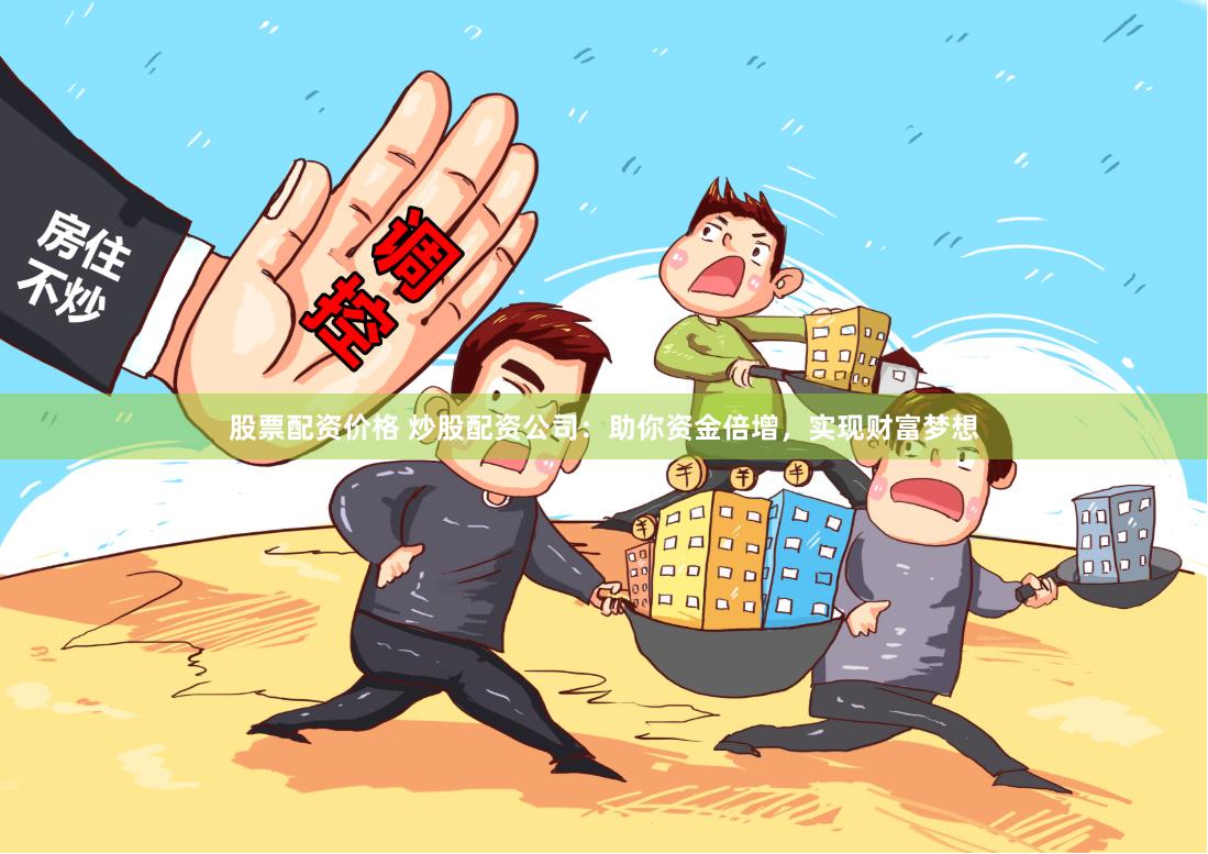 股票配资价格 炒股配资公司：助你资金倍增，实现财富梦想