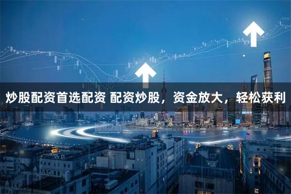 炒股配资首选配资 配资炒股,资金放大,轻松获利