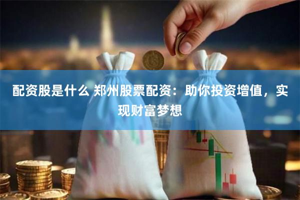 配资股是什么 郑州股票配资：助你投资增值，实现财富梦想