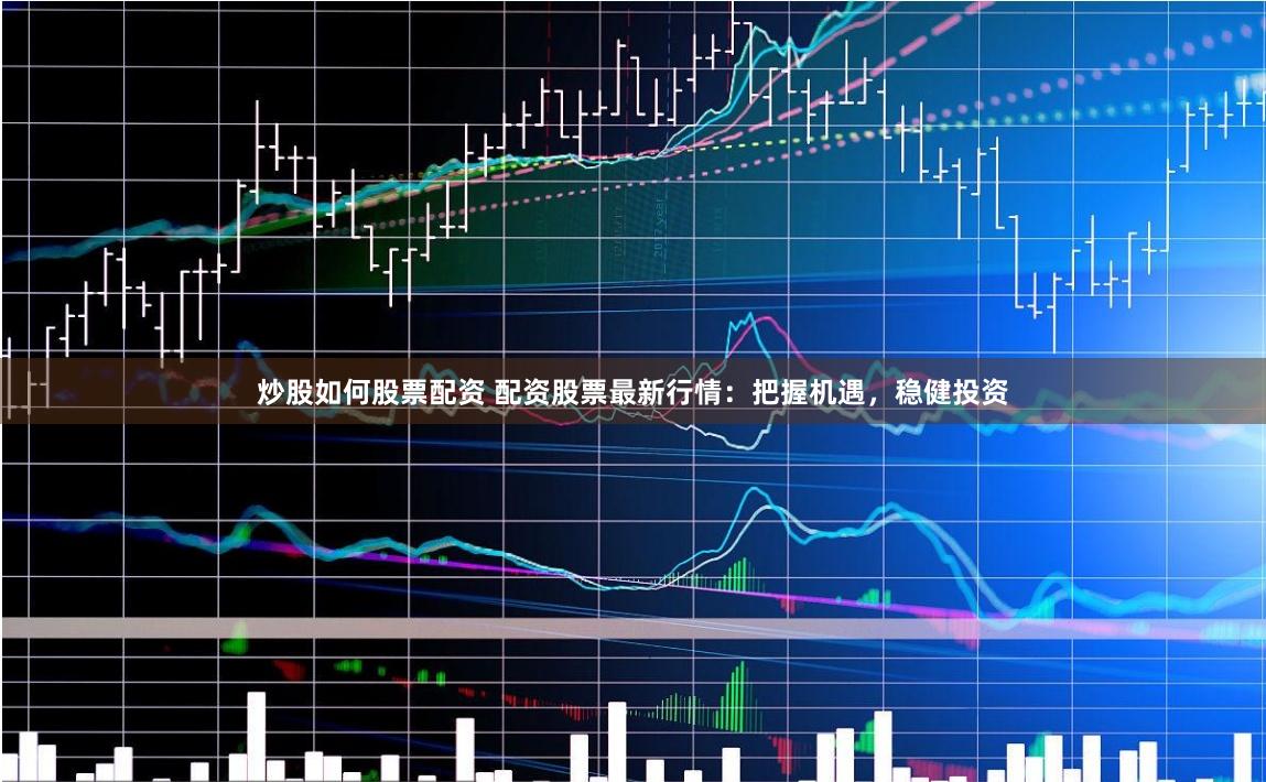 炒股如何股票配资 配资股票最新行情：把握机遇，稳健投资