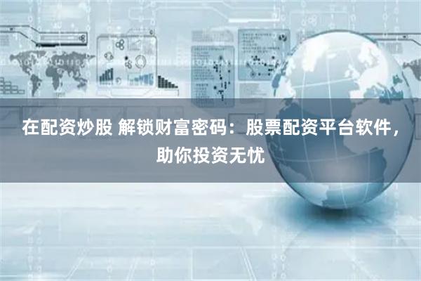 在配资炒股 解锁财富密码：股票配资平台软件，助你投资无忧