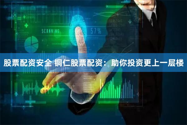股票配资安全 铜仁股票配资：助你投资更上一层楼