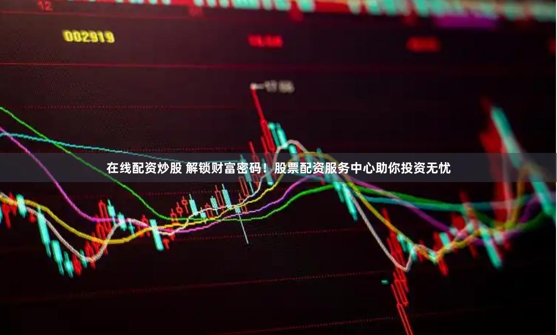 在线配资炒股 解锁财富密码！股票配资服务中心助你投资无忧