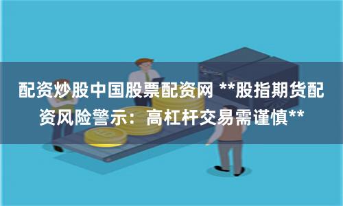 配资炒股中国股票配资网 **股指期货配资风险警示：高杠杆交易需谨慎**