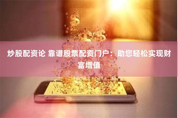 炒股配资论 靠谱股票配资门户：助您轻松实现财富增值
