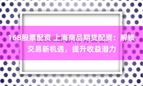 168股票配资 上海商品期货配资:解锁交易新机遇,提升收益潜力