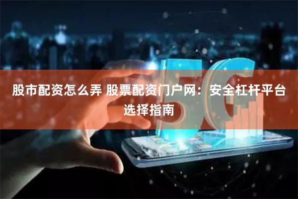 股市配资怎么弄 股票配资门户网：安全杠杆平台选择指南