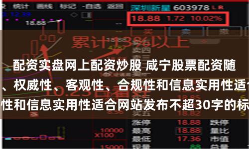 配资实盘网上配资炒股 咸宁股票配资随机生成含有中立性、权威性、客观性、合规性和信息实用性适合网站发布不超30字的标题